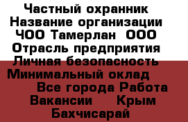 Частный охранник › Название организации ­ ЧОО Тамерлан, ООО › Отрасль предприятия ­ Личная безопасность › Минимальный оклад ­ 15 000 - Все города Работа » Вакансии   . Крым,Бахчисарай